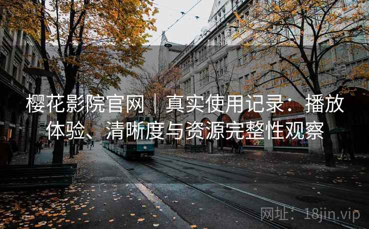 樱花影院官网｜真实使用记录：播放体验、清晰度与资源完整性观察
