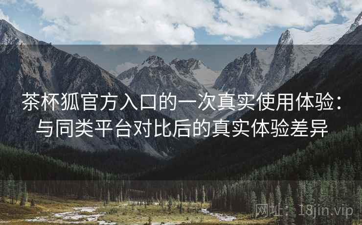 茶杯狐官方入口的一次真实使用体验:与同类平台对比后的真实体验差异 茶杯狐官方入口的一次真实使用体验:与同类平台对比后的真实体验差异