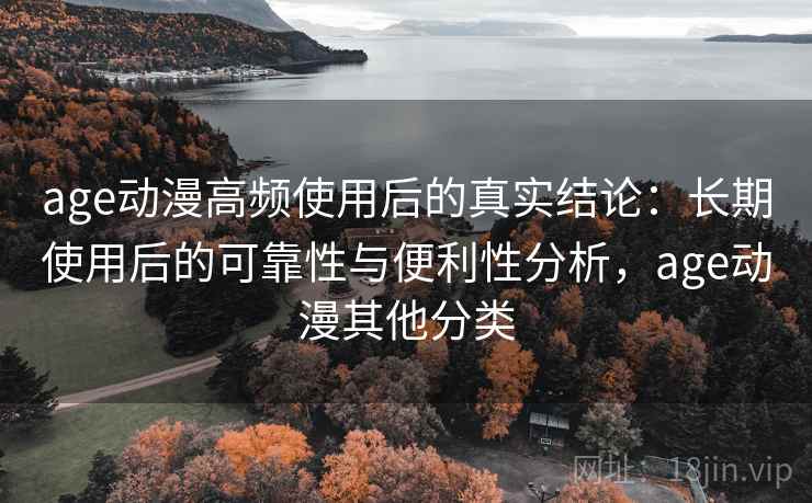 age动漫高频使用后的真实结论：长期使用后的可靠性与便利性分析，age动漫其他分类