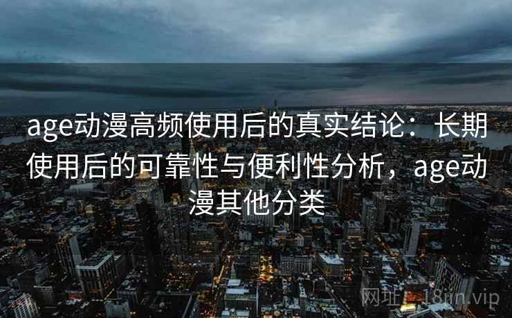 age动漫高频使用后的真实结论：长期使用后的可靠性与便利性分析，age动漫其他分类