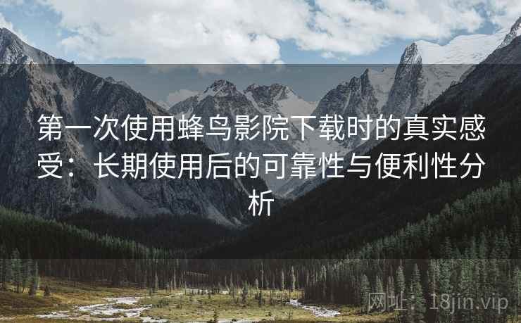第一次使用蜂鸟影院下载时的真实感受：长期使用后的可靠性与便利性分析