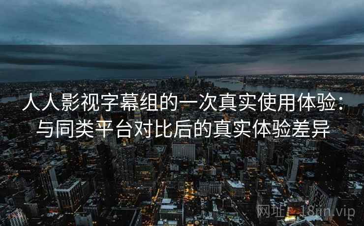 人人影视字幕组的一次真实使用体验:与同类平台对比后的真实体验差异 人人影视字幕组的一次真实使用体验:与同类平台对比后的真实体验差异