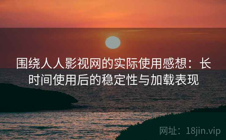 围绕人人影视网的实际使用感想：长时间使用后的稳定性与加载表现