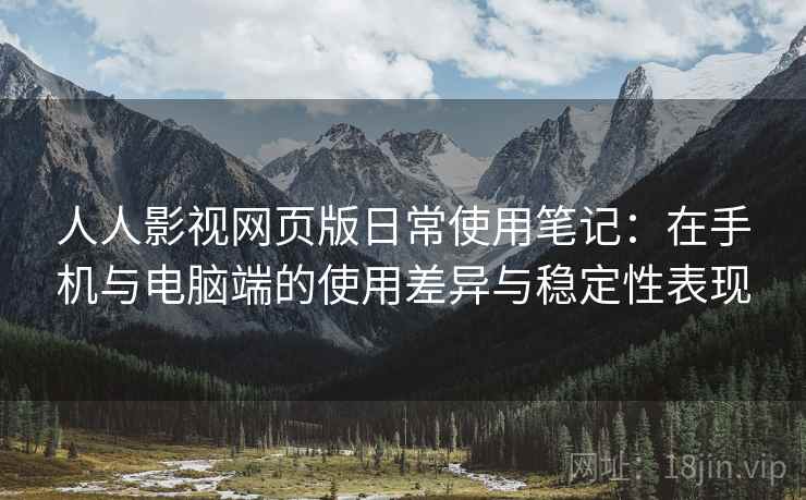 人人影视网页版日常使用笔记:在手机与电脑端的使用差异与稳定性表现 人人影视网页版日常使用笔记:在手机与电脑端的使用差异与稳定性表现