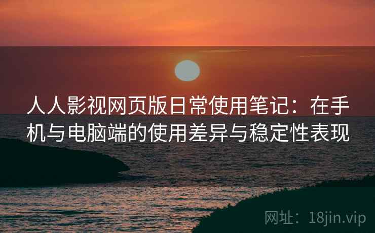 人人影视网页版日常使用笔记:在手机与电脑端的使用差异与稳定性表现 人人影视网页版日常使用笔记:在手机与电脑端的使用差异与稳定性表现