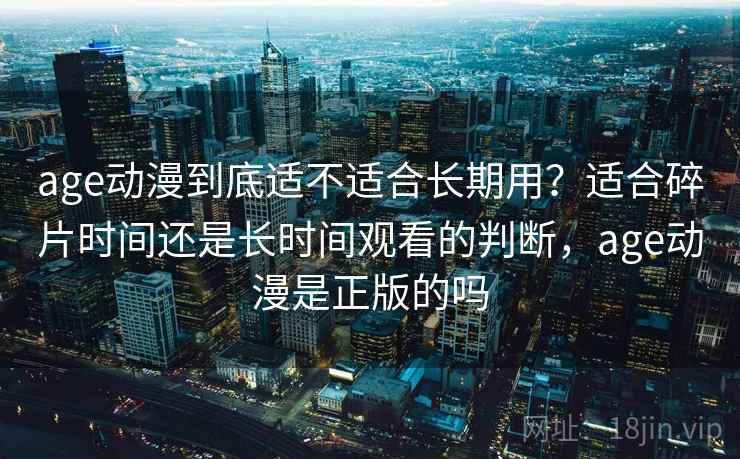 age动漫到底适不适合长期用?适合碎片时间还是长时间观看的判断,age动漫是正版的吗 age动漫到底适不适合长期用?适合碎片时间还是长时间观看的判断,age动漫是正版的吗