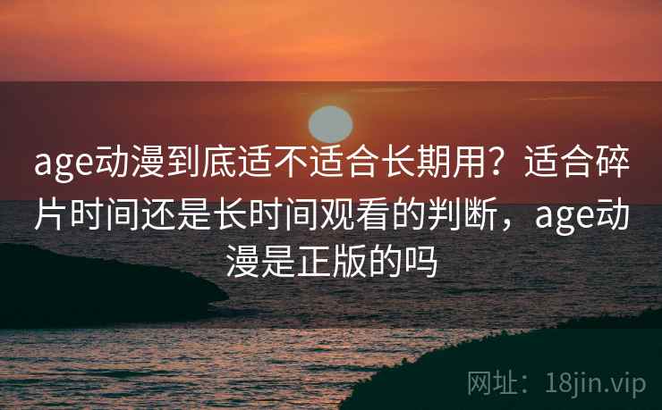 age动漫到底适不适合长期用?适合碎片时间还是长时间观看的判断,age动漫是正版的吗 age动漫到底适不适合长期用?适合碎片时间还是长时间观看的判断,age动漫是正版的吗