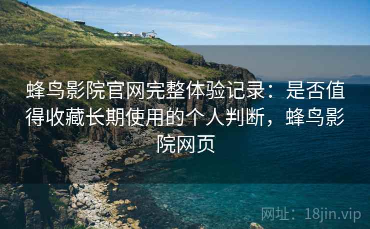 蜂鸟影院官网完整体验记录：是否值得收藏长期使用的个人判断，蜂鸟影院网页