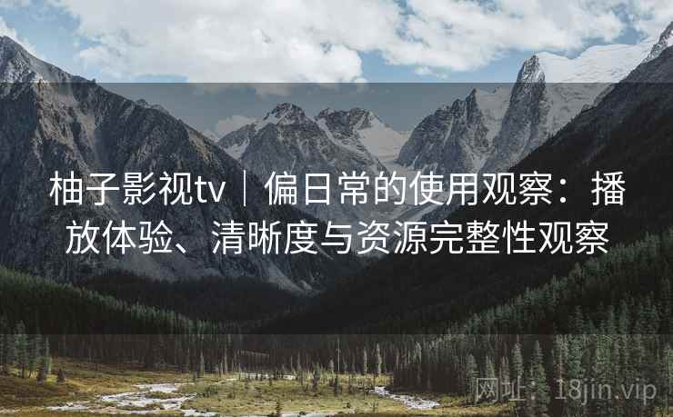 柚子影视tv｜偏日常的使用观察：播放体验、清晰度与资源完整性观察