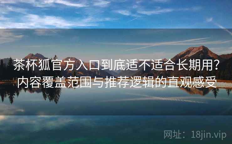 茶杯狐官方入口到底适不适合长期用？内容覆盖范围与推荐逻辑的直观感受