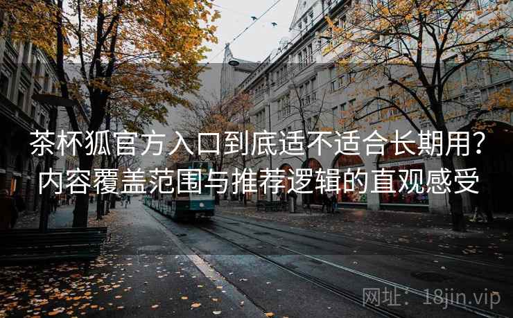 茶杯狐官方入口到底适不适合长期用？内容覆盖范围与推荐逻辑的直观感受