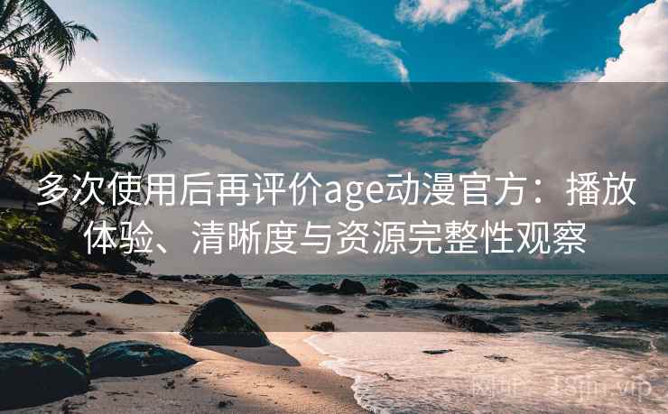 多次使用后再评价age动漫官方:播放体验、清晰度与资源完整性观察 多次使用后再评价age动漫官方:播放体验、清晰度与资源完整性观察