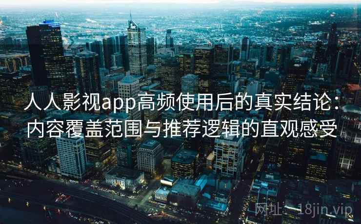 人人影视app高频使用后的真实结论：内容覆盖范围与推荐逻辑的直观感受
