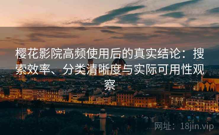 樱花影院高频使用后的真实结论：搜索效率、分类清晰度与实际可用性观察