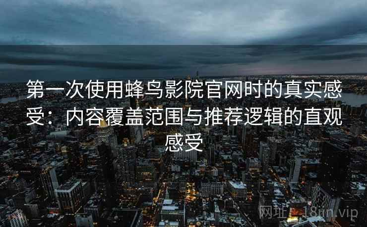 第一次使用蜂鸟影院官网时的真实感受：内容覆盖范围与推荐逻辑的直观感受