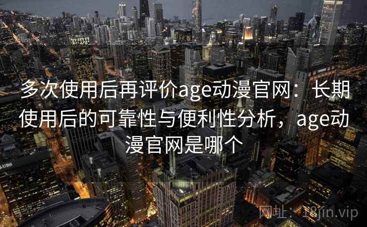 多次使用后再评价age动漫官网:长期使用后的可靠性与便利性分析,age动漫官网是哪个 多次使用后再评价age动漫官网:长期使用后的可靠性与便利性分析,age动漫官网是哪个