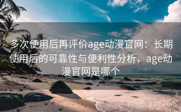 多次使用后再评价age动漫官网:长期使用后的可靠性与便利性分析,age动漫官网是哪个 多次使用后再评价age动漫官网:长期使用后的可靠性与便利性分析,age动漫官网是哪个