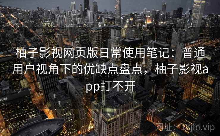柚子影视网页版日常使用笔记：普通用户视角下的优缺点盘点，柚子影视app打不开