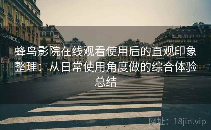蜂鸟影院在线观看使用后的直观印象整理:从日常使用角度做的综合体验总结 蜂鸟影院在线观看使用后的直观印象整理:从日常使用角度做的综合体验总结