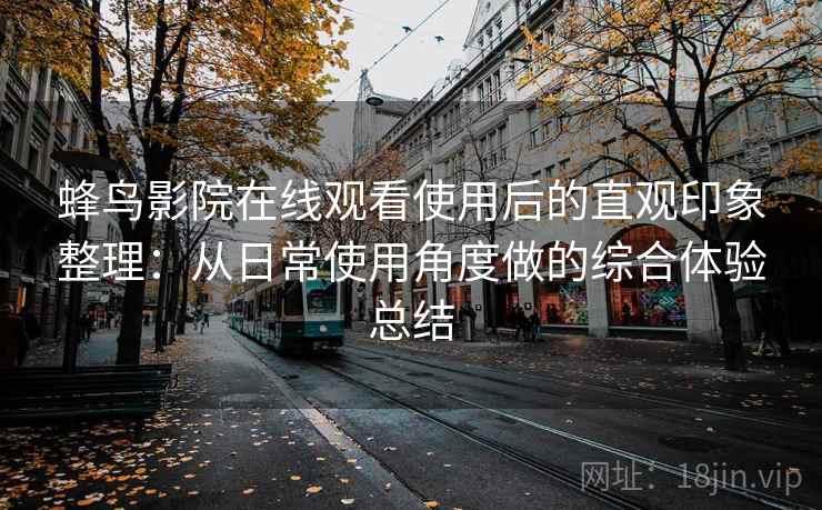 蜂鸟影院在线观看使用后的直观印象整理:从日常使用角度做的综合体验总结 蜂鸟影院在线观看使用后的直观印象整理:从日常使用角度做的综合体验总结