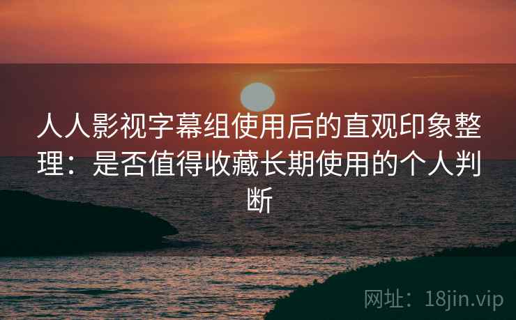 人人影视字幕组使用后的直观印象整理:是否值得收藏长期使用的个人判断 人人影视字幕组使用后的直观印象整理:是否值得收藏长期使用的个人判断