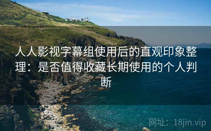 人人影视字幕组使用后的直观印象整理:是否值得收藏长期使用的个人判断 人人影视字幕组使用后的直观印象整理:是否值得收藏长期使用的个人判断