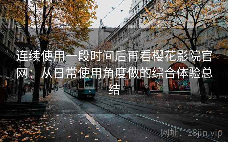 连续使用一段时间后再看樱花影院官网:从日常使用角度做的综合体验总结 连续使用一段时间后再看樱花影院官网:从日常使用角度做的综合体验总结