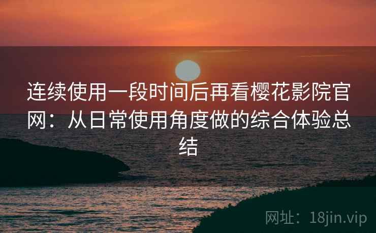 连续使用一段时间后再看樱花影院官网:从日常使用角度做的综合体验总结 连续使用一段时间后再看樱花影院官网:从日常使用角度做的综合体验总结
