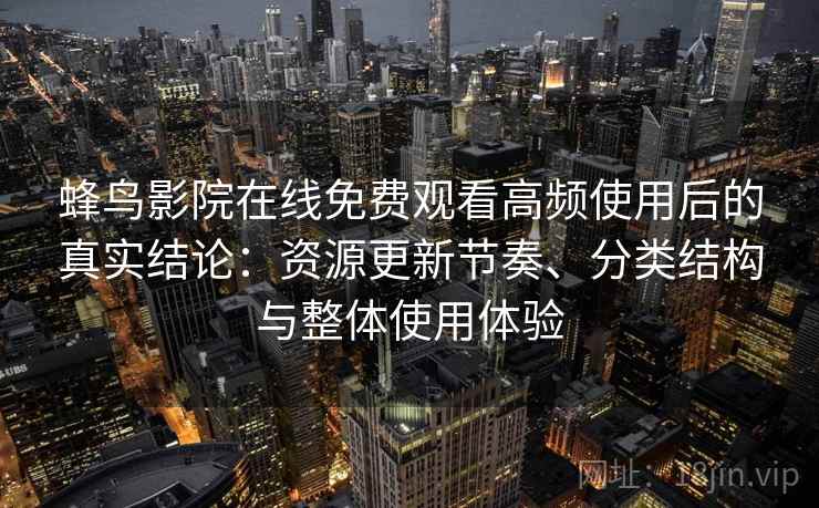 蜂鸟影院在线免费观看高频使用后的真实结论:资源更新节奏、分类结构与整体使用体验 蜂鸟影院在线免费观看高频使用后的真实结论:资源更新节奏、分类结构与整体使用体验