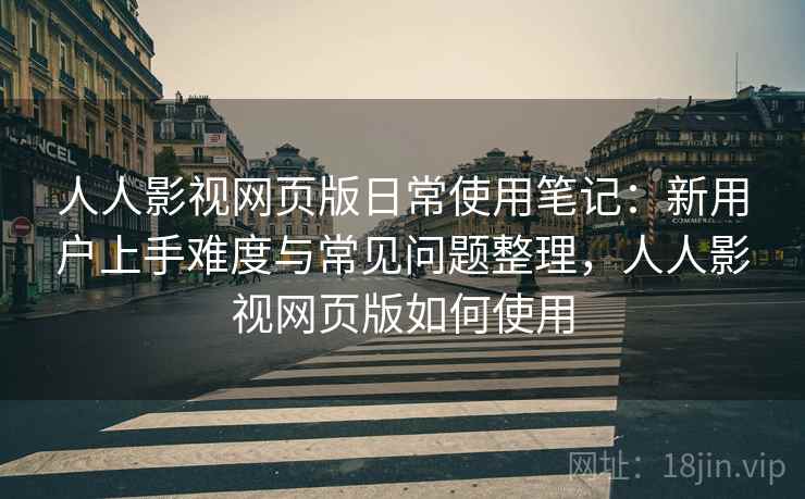 人人影视网页版日常使用笔记:新用户上手难度与常见问题整理,人人影视网页版如何使用 人人影视网页版日常使用笔记:新用户上手难度与常见问题整理,人人影视网页版如何使用