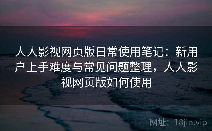 人人影视网页版日常使用笔记:新用户上手难度与常见问题整理,人人影视网页版如何使用 人人影视网页版日常使用笔记:新用户上手难度与常见问题整理,人人影视网页版如何使用