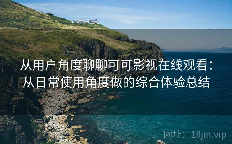 从用户角度聊聊可可影视在线观看:从日常使用角度做的综合体验总结 从用户角度聊聊可可影视在线观看:从日常使用角度做的综合体验总结
