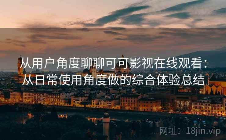 从用户角度聊聊可可影视在线观看:从日常使用角度做的综合体验总结 从用户角度聊聊可可影视在线观看:从日常使用角度做的综合体验总结
