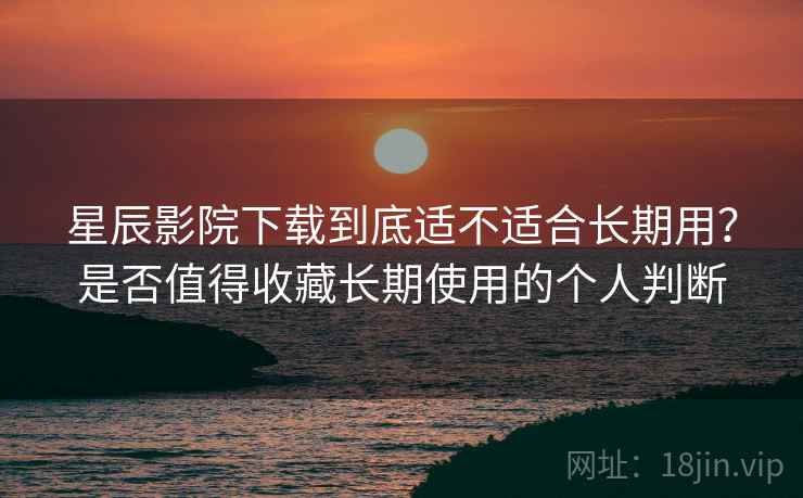 星辰影院下载到底适不适合长期用?是否值得收藏长期使用的个人判断 星辰影院下载到底适不适合长期用?是否值得收藏长期使用的个人判断