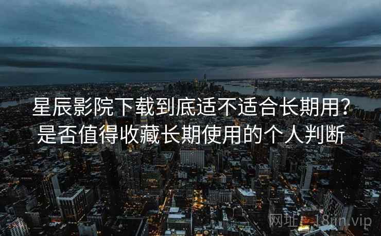 星辰影院下载到底适不适合长期用?是否值得收藏长期使用的个人判断 星辰影院下载到底适不适合长期用?是否值得收藏长期使用的个人判断