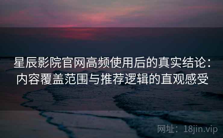 星辰影院官网高频使用后的真实结论:内容覆盖范围与推荐逻辑的直观感受 星辰影院官网高频使用后的真实结论:内容覆盖范围与推荐逻辑的直观感受