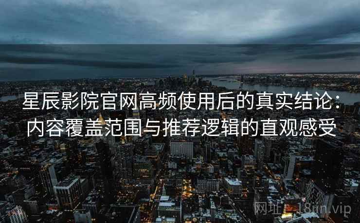 星辰影院官网高频使用后的真实结论:内容覆盖范围与推荐逻辑的直观感受 星辰影院官网高频使用后的真实结论:内容覆盖范围与推荐逻辑的直观感受