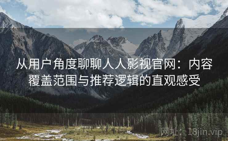 从用户角度聊聊人人影视官网:内容覆盖范围与推荐逻辑的直观感受 从用户角度聊聊人人影视官网:内容覆盖范围与推荐逻辑的直观感受