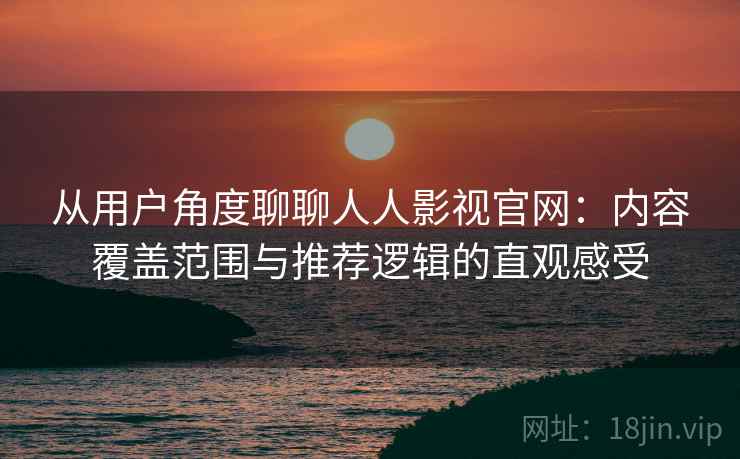 从用户角度聊聊人人影视官网:内容覆盖范围与推荐逻辑的直观感受 从用户角度聊聊人人影视官网:内容覆盖范围与推荐逻辑的直观感受