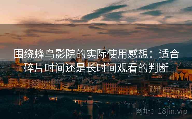 围绕蜂鸟影院的实际使用感想:适合碎片时间还是长时间观看的判断 围绕蜂鸟影院的实际使用感想:适合碎片时间还是长时间观看的判断