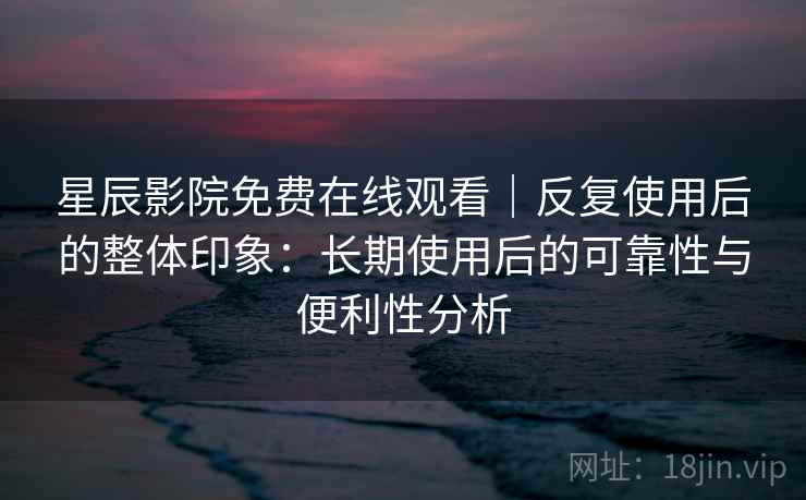 星辰影院免费在线观看|反复使用后的整体印象:长期使用后的可靠性与便利性分析 星辰影院免费在线观看|反复使用后的整体印象:长期使用后的可靠性与便利性分析