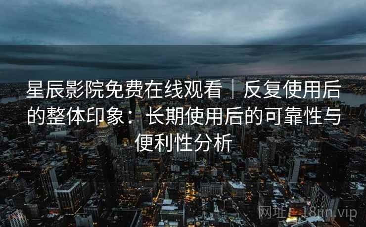星辰影院免费在线观看|反复使用后的整体印象:长期使用后的可靠性与便利性分析 星辰影院免费在线观看|反复使用后的整体印象:长期使用后的可靠性与便利性分析