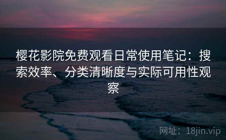 樱花影院免费观看日常使用笔记:搜索效率、分类清晰度与实际可用性观察 樱花影院免费观看日常使用笔记:搜索效率、分类清晰度与实际可用性观察
