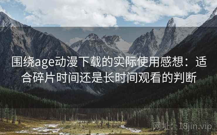 围绕age动漫下载的实际使用感想:适合碎片时间还是长时间观看的判断 围绕age动漫下载的实际使用感想:适合碎片时间还是长时间观看的判断