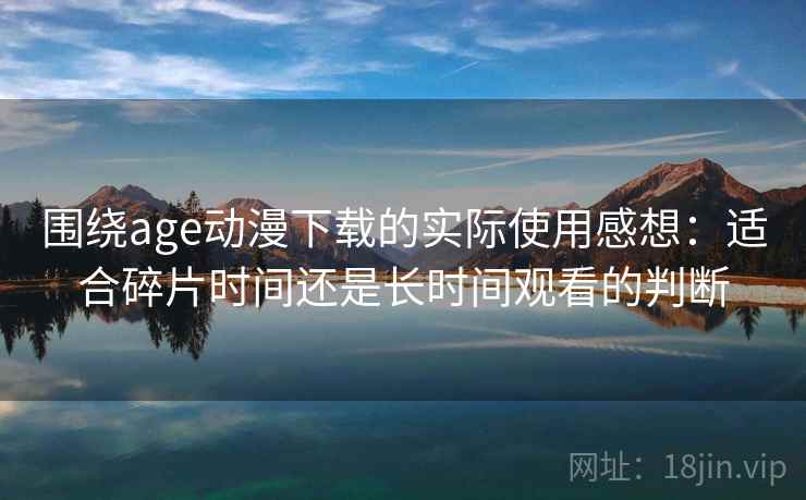 围绕age动漫下载的实际使用感想:适合碎片时间还是长时间观看的判断 围绕age动漫下载的实际使用感想:适合碎片时间还是长时间观看的判断