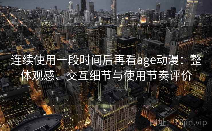 连续使用一段时间后再看age动漫:整体观感、交互细节与使用节奏评价 连续使用一段时间后再看age动漫:整体观感、交互细节与使用节奏评价