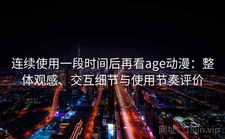 连续使用一段时间后再看age动漫:整体观感、交互细节与使用节奏评价 连续使用一段时间后再看age动漫:整体观感、交互细节与使用节奏评价