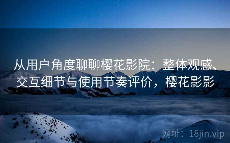 从用户角度聊聊樱花影院:整体观感、交互细节与使用节奏评价,樱花影影 从用户角度聊聊樱花影院:整体观感、交互细节与使用节奏评价,樱花影影