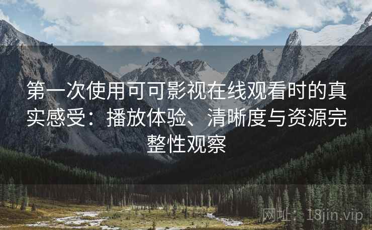 第一次使用可可影视在线观看时的真实感受:播放体验、清晰度与资源完整性观察 第一次使用可可影视在线观看时的真实感受:播放体验、清晰度与资源完整性观察
