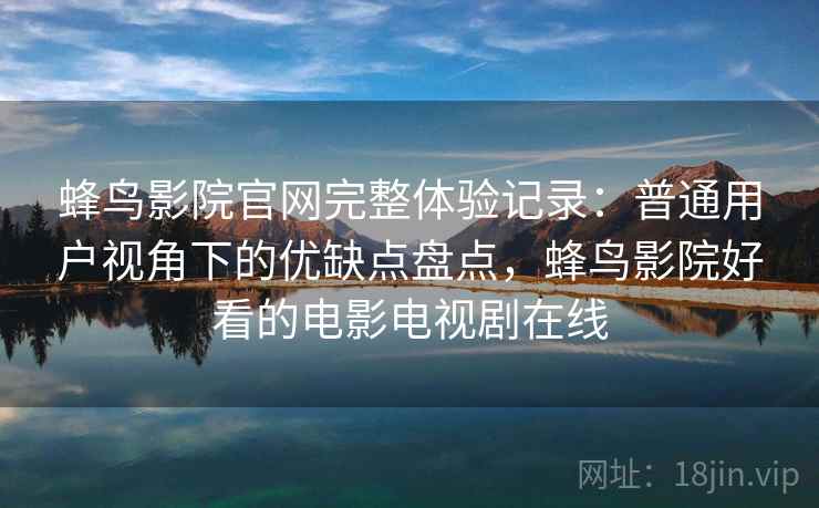 蜂鸟影院官网完整体验记录:普通用户视角下的优缺点盘点,蜂鸟影院好看的电影电视剧在线 蜂鸟影院官网完整体验记录:普通用户视角下的优缺点盘点,蜂鸟影院好看的电影电视剧在线